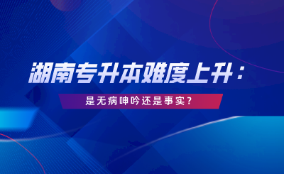 湖南專升本難度上升：這是無病呻吟還是事實？