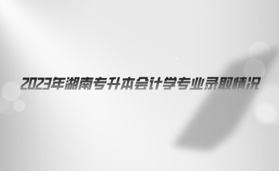 2023年湖南專升本會計學(xué)專業(yè)錄取情況.png