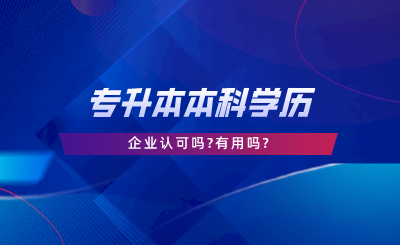 專(zhuān)升本本科學(xué)歷企業(yè)認(rèn)可嗎,有用嗎.png