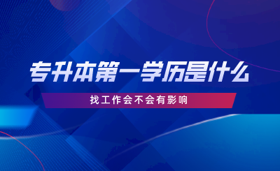 專升本第一學(xué)歷是什么，找工作會(huì)不會(huì)有影響.png