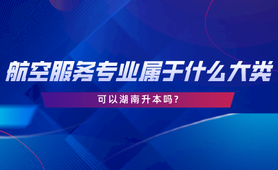 航空服務專業(yè)屬于什么大類？可以湖南升本嗎.png