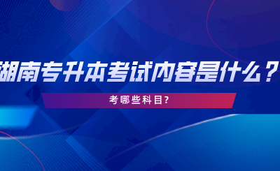 湖南專升本考試內容是什么？考哪些科目.png