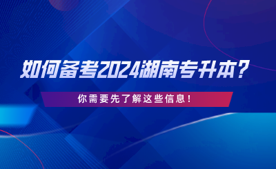 如何備考2024湖南專(zhuān)升本？你需要先了解這些信息.png