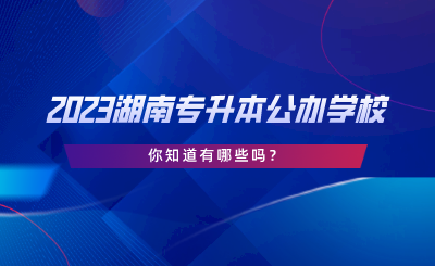 2023湖南專升本公辦學(xué)校，你知道有哪些嗎.png