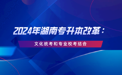 2024年湖南專(zhuān)升本改革：文化統(tǒng)考和專(zhuān)業(yè)?？冀Y(jié)合.png