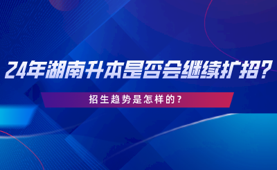 24年湖南專(zhuān)升本是否會(huì)繼續(xù)擴(kuò)招招生趨勢(shì)是怎樣的.png