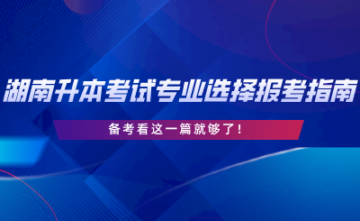 湖南專升本考試專業(yè)選擇與報(bào)考指南，備考看這一篇就夠了.png