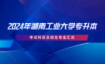 2024年湖南工業(yè)大學(xué)專(zhuān)升本考試科目及招生專(zhuān)業(yè)匯總.png