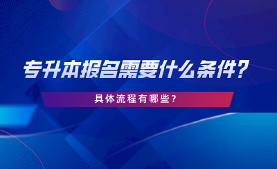專升本報名需要什么條件，具體流程有哪些.png