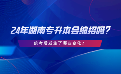 24年湖南專升本會縮招嗎，統(tǒng)考后發(fā)生了哪些變化.png