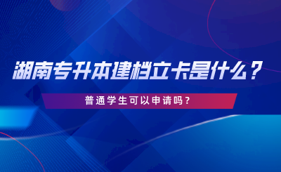 湖南專升本建檔立卡是什么？普通學(xué)生可以申請嗎.png