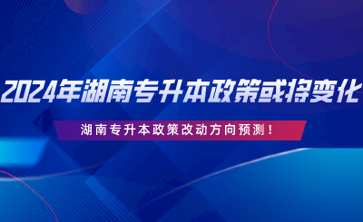 2024年湖南專升本政策或?qū)⒆兓?！改?dòng)方向預(yù)測(cè).png