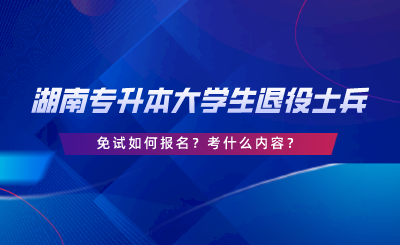 湖南專升本大學(xué)生退役士兵免試如何報名？考什么內(nèi)容.png