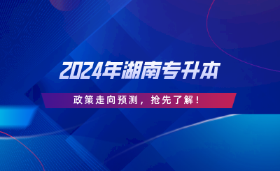 2024年湖南專升本政策走向預(yù)測(cè)，搶先了解.png
