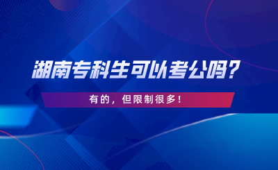 湖南專科生可以考公嗎？有的，但限制很多.png