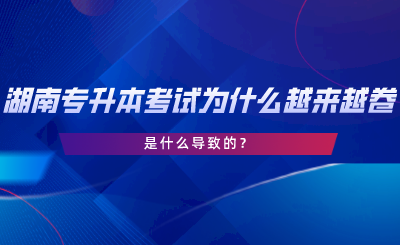 湖南專升本考試為什么越來越卷了？是什么導致的.png