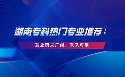 湖南專科熱門專業(yè)推薦：就業(yè)前景廣闊，未來可期.png