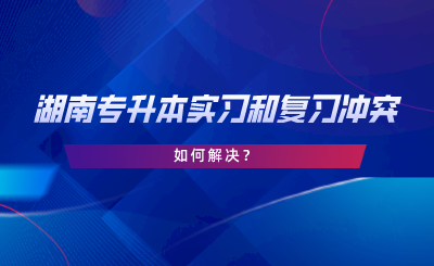 湖南專升本實(shí)習(xí)和復(fù)習(xí)沖突，如何解決.png