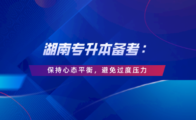 湖南專升本備考：保持心態(tài)平衡，避免過度壓力.png