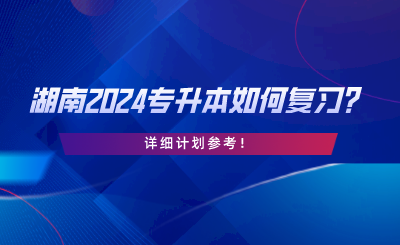 湖南2024專升本如何復習？詳細計劃參考.png