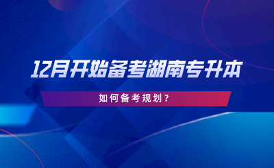 12月開始備考湖南專升本，如何備考規(guī)劃.png