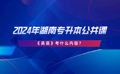 2024年湖南專升本公共課《英語》考什么內容.png