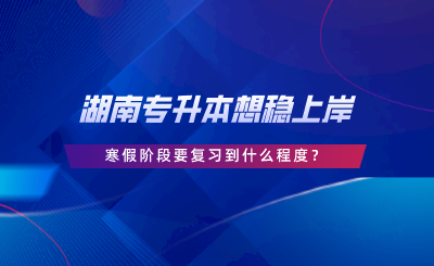 湖南專升本想穩(wěn)上岸，寒假階段要復(fù)習(xí)到什么程度.png