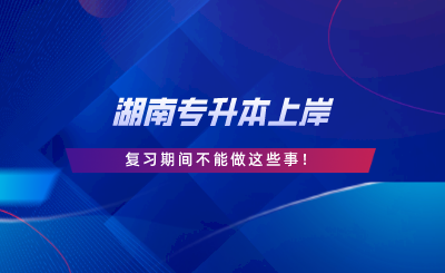 湖南專(zhuān)升本上岸，復(fù)習(xí)期間不能做這些事.png