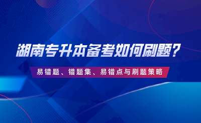 湖南專升本備考如何刷題？易錯題、錯題集、易錯點與刷題策略.png