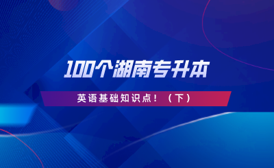 請查收這100個湖南專升本英語基礎(chǔ)知識點！.png