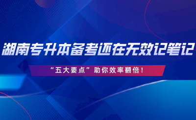 湖南專升本備考還在無效記筆記？“五大要點”助你效率翻倍.png