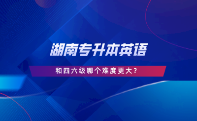 湖南專升本英語(yǔ)和四六級(jí)哪個(gè)難度更大.png