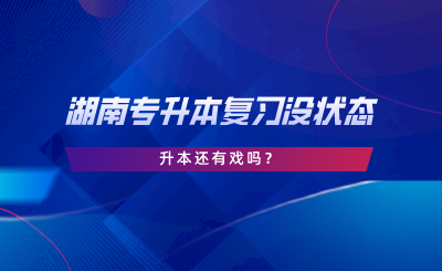 湖南專升本復(fù)習(xí)沒狀態(tài)，升本還有戲嗎.png