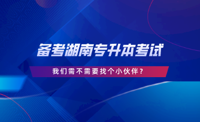 備考湖南專升本考試，我們需不需要找個小伙伴.png