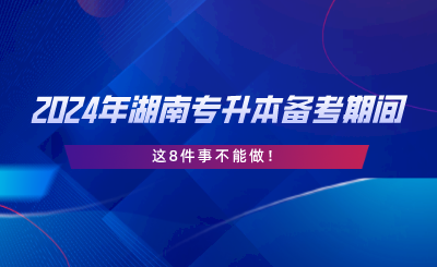 2024年湖南專升本備考期間，這8件事不能做.png