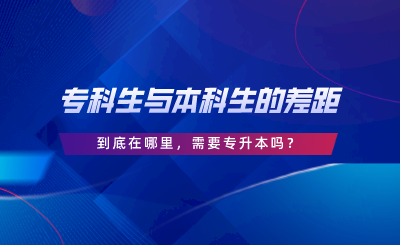 專(zhuān)科生與本科生的差距到底在哪里，需要專(zhuān)升本嗎.png
