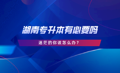 湖南專升本有必要嗎，迷茫的你該怎么辦.png