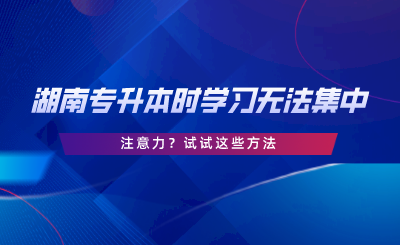 湖南專升本時(shí)學(xué)習(xí)無法集中注意力？試試這些方法.png