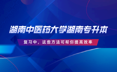 湖南中醫(yī)藥大學(xué)湖南專升本復(fù)習(xí)中，這些方法可幫你提高效率.png
