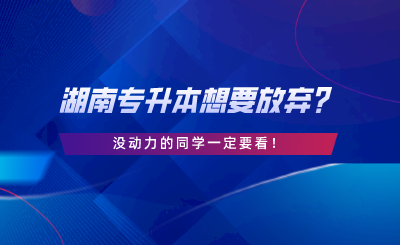 湖南專升本想要放棄？沒動力的同學一定要看.png