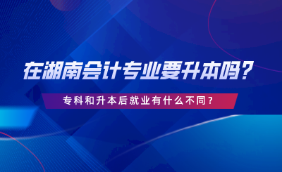 在湖南會計(jì)專業(yè)要升本嗎？專科和升本后就業(yè)有什么不同.png