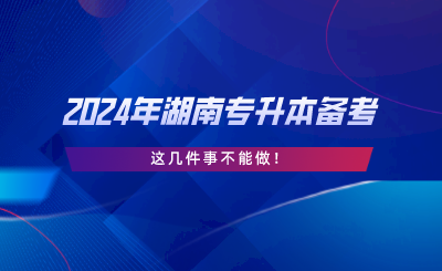 2024年湖南專升本備考，這幾件事不能做.png