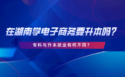 在湖南學(xué)電子商務(wù)要升本嗎？?？婆c升本就業(yè)有何不同.png
