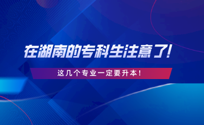 在湖南的?？粕⒁饬耍∵@幾個專業(yè)一定要升本.png