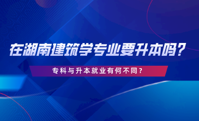 在湖南建筑學(xué)專業(yè)要升本嗎？?？婆c升本就業(yè)有何不同.png