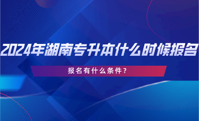 2024年湖南專(zhuān)升本什么時(shí)候報(bào)名？報(bào)名有什么條件？.png
