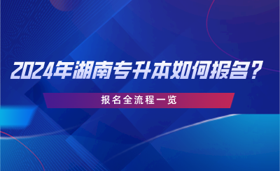 2024年湖南專升本如何報(bào)名？報(bào)名全流程一覽.png