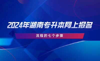 2024年湖南專升本網(wǎng)上報名流程的七個步驟.png