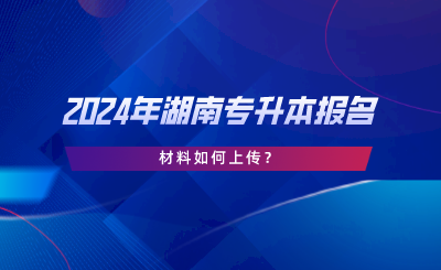 2024年湖南專升本報(bào)名材料如何上傳？.png