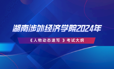 湖南涉外經濟學院2024年專升本《人物動態(tài)速寫 》考試大綱.png
